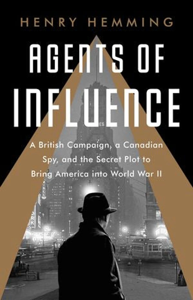 Agents Of Influence: A British Campaign, Canadian Spy, And The Secret Plot To Bring America Into World War Ii