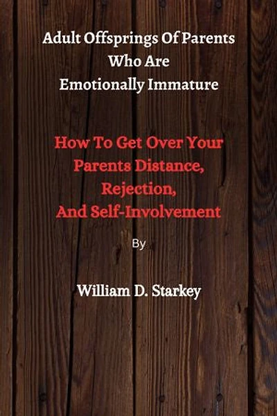 Adult Offsprings Of Parents Who Are Emotionally Immature: How To Get Over Your Parents Distance, Rejection, And Self-Involvement