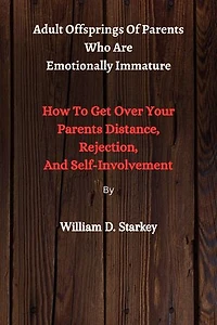 Adult Offsprings Of Parents Who Are Emotionally Immature: How To Get Over Your Parents Distance, Rejection, And Self-Involvement