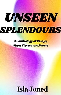 UNSEEN SPLENDOURS: An Anthology of Essays, Short Stories and Poems
