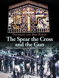 The Spear the Cross and the Gun: Milingimbi Yolngu History and the Arrival of Mission and Government