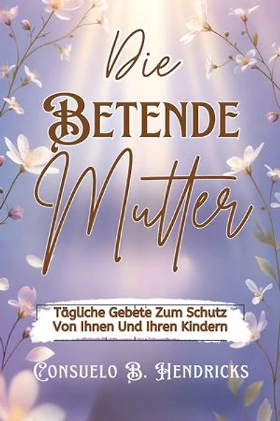 Die Betende Mutter: Tägliche Gebete Zum Schutz Von Ihnen Und Ihren Kindern