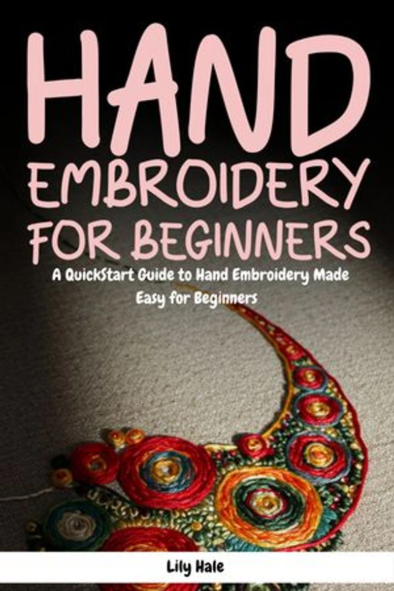 Hand Embroidery for Beginners: A QuickStart Guide to Hand Embroidery Made Easy for Beginners