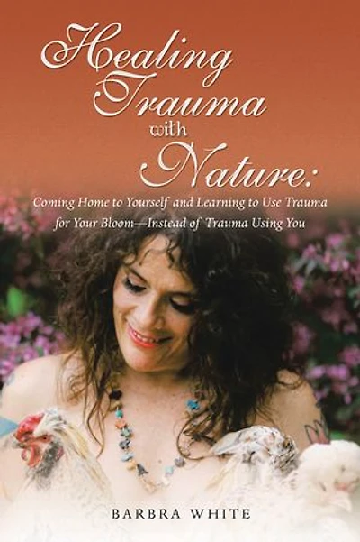 Healing Trauma with Nature: Coming Home to Yourself and Learning Use for Your Bloom-Instead of Using You