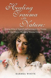 Healing Trauma with Nature: Coming Home to Yourself and Learning Use for Your Bloom-Instead of Using You