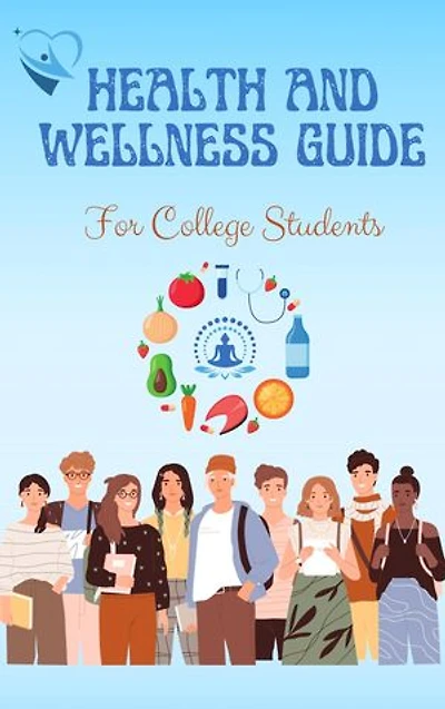 HEALTH AND WELLNESS GUIDE FOR COLLEGE STUDENTS: A Guide to Managing Stress, Physical, Mental, Financial, Emotional Health on Campus