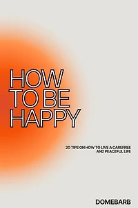 HOW TO BE HAPPY: 20 TIPS ON HOW TO LIVE A CAREFREE AND PEACEFUL LIFE