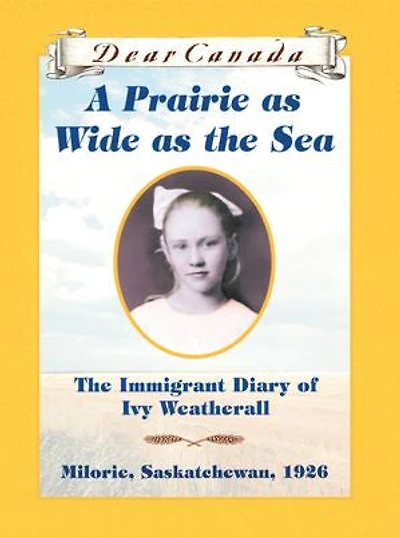 Dear Canada: A Prairie as Wide as the Sea: The Immigrant Diary of Ivy Weatherall, Milorie, Saskatchewan, 1926