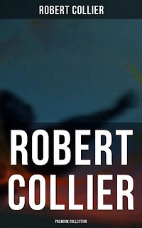 ROBERT COLLIER - Premium Collection: Self-Empowering Classics for Achieving Success & Prosperity: The Secret of the Ages…