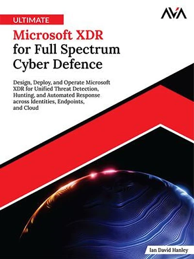 Ultimate Microsoft XDR for Full Spectrum Cyber Defence: Design, Deploy, and Operate Microsoft XDR for Unified Threat Detection, Hunting, and Automated Response across Identities, Endpoints, and Cloud (English Edition)