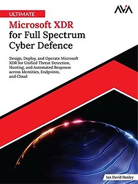 Ultimate Microsoft XDR for Full Spectrum Cyber Defence: Design, Deploy, and Operate Microsoft XDR for Unified Threat Detection, Hunting, and Automated Response across Identities, Endpoints, and Cloud (English Edition)