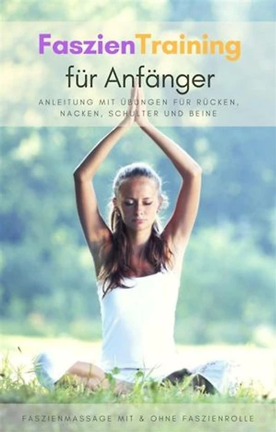 Faszientraining für Anfänger - Anleitung mit Übungen für Rücken, Nacken, Schulter und Beine: Faszienmassage mit & ohne Faszienrolle