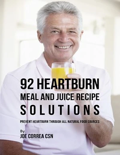 92 Heartburn Meal and Juice Recipe Solutions: Prevent Heartburn Through All Natural Food Sources