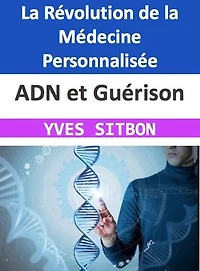 ADN et Guérison : La Révolution de la Médecine Personnalisée: Découvrez Comment Votre Génome Peut Transformer Votre Santé