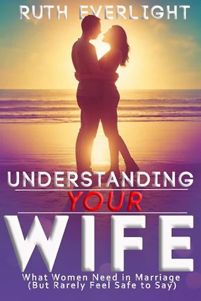 Understanding Your Wife: What Women Need in Marriage (But Rarely Feel Safe to Say): Understanding Your Spouse, #2