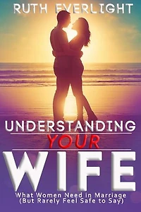 Understanding Your Wife: What Women Need in Marriage (But Rarely Feel Safe to Say): Understanding Your Spouse, #2