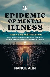 An Epidemic of Mental Illness: Finding Hope Amidst the Storm: A Guide for Parents, Caregivers, and Families, Aiding Mental Wellness and, Supporting Children Through Mental Struggles