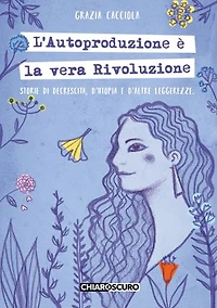 L'autoproduzione è la vera rivoluzione.: Storie di decrescita, d'utopia e d'altre leggerezze.