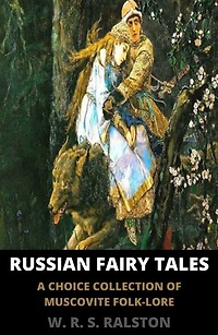 Russian Fairy Tales: A Choice Collection of Muscovite Folk-lore