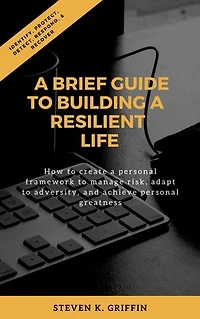 A Brief Guide to Building a Resilient Life: How to create a personal framework to manage risk, adapt to adversity, and achieve personal greatness.