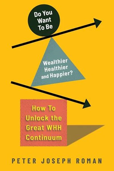 Do You Want to Be Wealthier, Healthier, and Happier?: How to Unlock the Great WHH Continuum