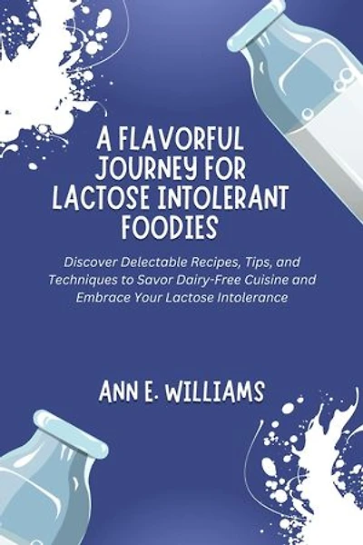A Flavorful Journey for Lactose Intolerant Foodies: Discover Delectable Recipes, Tips, and Techniques to Savor Dairy-Free Cuisine and Embrace Your Lactose Intolerance