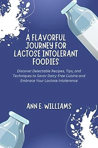 A Flavorful Journey for Lactose Intolerant Foodies: Discover Delectable Recipes, Tips, and Techniques to Savor Dairy-Free Cuisine and Embrace Your Lactose Intolerance