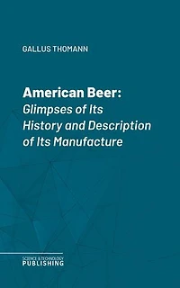 American Beer: Glimpses of Its History and Description of Its Manufacture