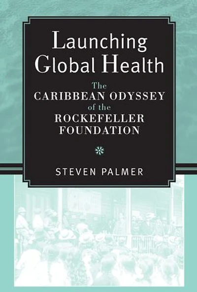Launching Global Health: The Caribbean Odyssey of the Rockefeller Foundation