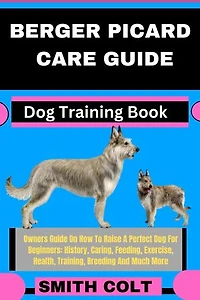 BERGER PICARD CARE GUIDE Dog Training Book: Owners Guide On How To Raise A Perfect Dog For Beginners: History, Caring, Feeding, Exercise, Health, Training, Breeding And Much More