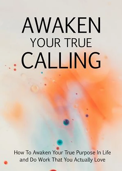 Awaken Your True Calling: How to awaken your true purpose in life and do work that you actually love