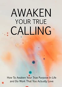 Awaken Your True Calling: How to awaken your true purpose in life and do work that you actually love