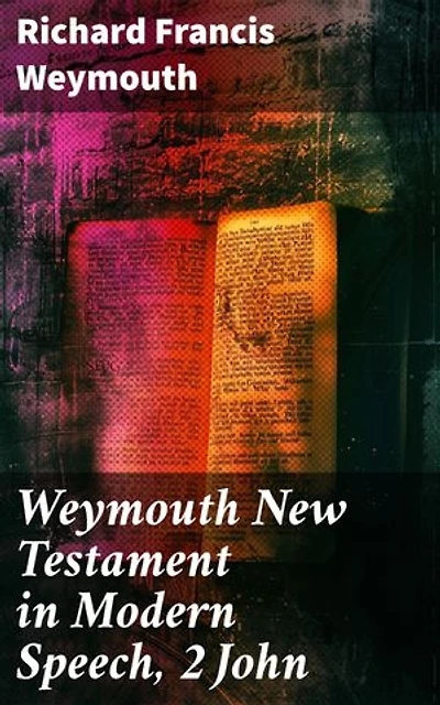 Weymouth New Testament in Modern Speech, 2 John: Enriched edition. A Fresh Perspective on 2 John: Modern Bible Translation and Commentary
