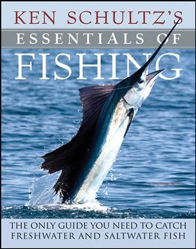 Ken Schultz's Essentials of Fishing: The Only Guide You Need to Catch Freshwater and Saltwater Fish
