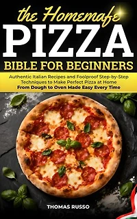 The Homemade Pizza Bible for Beginners: Authentic Italian Recipes and Foolproof Step-by-Step Techniques to Make Perfect Pizza at Home — From Dough to Oven Made Easy Every Time