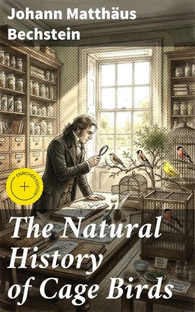 The Natural History of Cage Birds: Enriched edition. Their Management, Habits, Food, Diseases, Treatment, Breeding, and the Methods of Catching Them