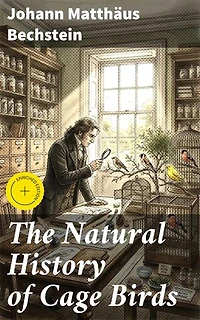 The Natural History of Cage Birds: Enriched edition. Their Management, Habits, Food, Diseases, Treatment, Breeding, and the Methods of Catching Them