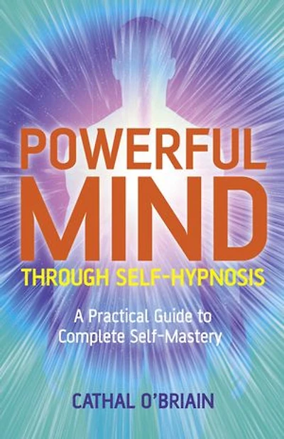 Powerful Mind Through Self-Hypnosis: A Practical Guide to Complete Self-Mastery