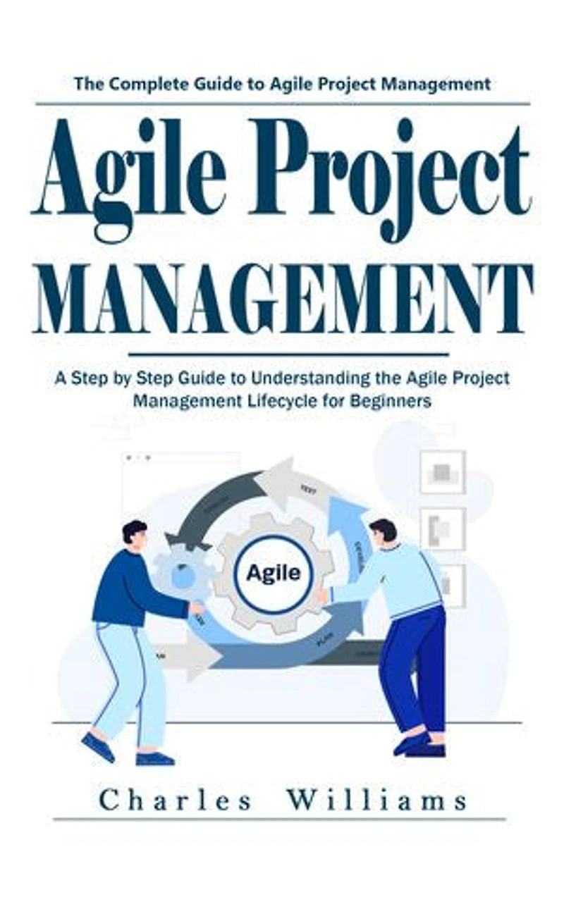 Agile Project Management: The Complete Guide to Agile Project Management (A Step by Step Guide to Understanding the Agile Project Management Lifecycle for Beginners)