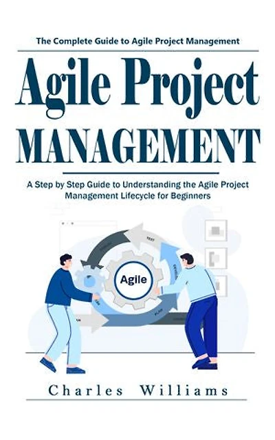 Agile Project Management: The Complete Guide to Agile Project Management (A Step by Step Guide to Understanding the Agile Project Management Lifecycle for Beginners)