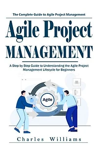Agile Project Management: The Complete Guide to Agile Project Management (A Step by Step Guide to Understanding the Agile Project Management Lifecycle for Beginners)