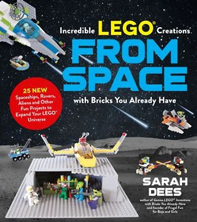 Incredible LEGO Creations from Space with Bricks You Already Have: 25 New Spaceships, Rovers, Aliens and Other Fun Projects to Expand Your Universe