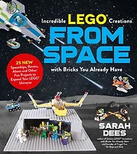 Incredible LEGO Creations from Space with Bricks You Already Have: 25 New Spaceships, Rovers, Aliens and Other Fun Projects to Expand Your Universe