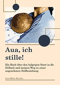 Aua ich stille: Ein Buch über den holprigen Start in die Stillzeit und meinen Weg zu einer angenehmen Stillbeziehung
