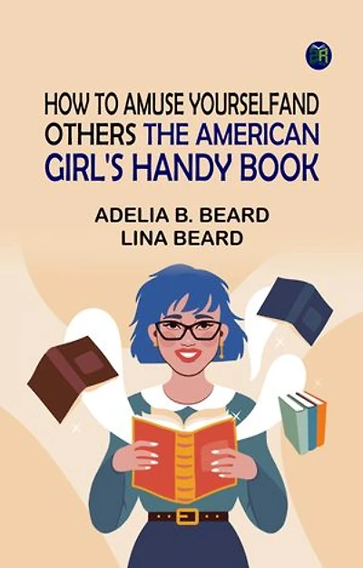 How to Amuse Yourself and Others: The American Girl's Handy Book