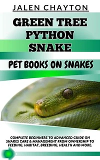 GREEN TREE PYTHON SNAKE PET BOOKS ON SNAKES: Complete Beginners To Advanced Guide On Snakes Care & Management From Ownership To Feeding, Habitat, Breeding, Health And more.