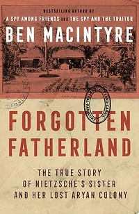 Forgotten Fatherland: The True Story Of Neitzche's Sister And Her Lost Aryan Colony