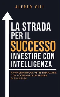 La Strada per il SUCCESSO investire con intelligenza: Raggiungi nuove vette finanziarie con i consigli di un trader di successo