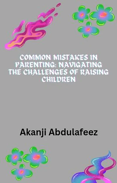 Common Mistakes in Parenting: Navigating the Challenges of Raising Children