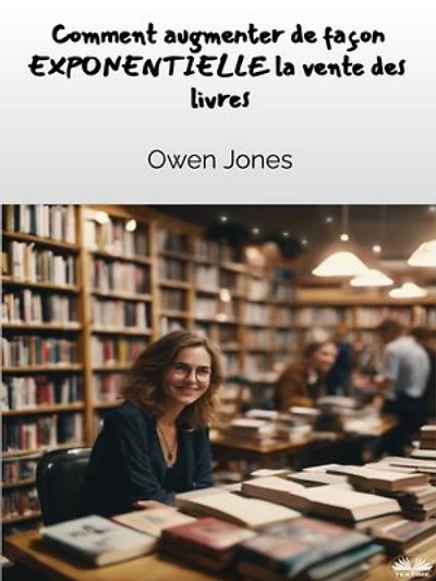 Comment Augmenter De Façon EXPONENTIELLE Les Ventes De Livres !: Un Guide Complet Destiné Aux Auteurs Et Aux Libraires Pour Augmenter Les Ventes De Livres